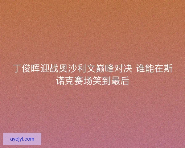 丁俊晖迎战奥沙利文巅峰对决 谁能在斯诺克赛场笑到最后