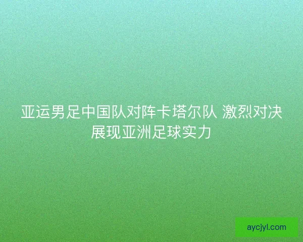 亚运男足中国队对阵卡塔尔队 激烈对决展现亚洲足球实力