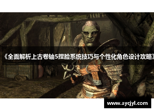 《全面解析上古卷轴5捏脸系统技巧与个性化角色设计攻略》