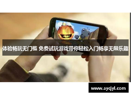 体验畅玩无门槛 免费试玩游戏带你轻松入门畅享无限乐趣
