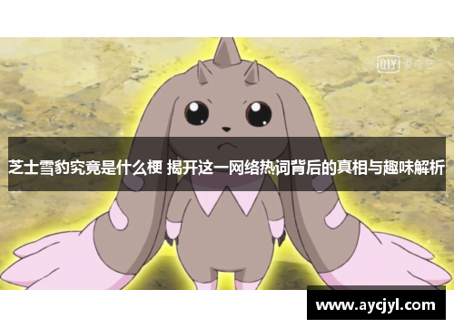 芝士雪豹究竟是什么梗 揭开这一网络热词背后的真相与趣味解析