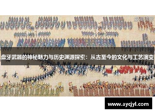 盘牙武器的神秘魅力与历史渊源探索:从古至今的文化与工艺演变