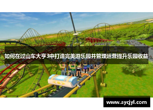 如何在过山车大亨3中打造完美游乐园并管理运营提升乐园收益
